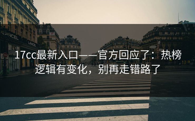 17cc最新入口——官方回应了：热榜逻辑有变化，别再走错路了