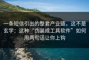 一条短信引出的整套产业链，这不是玄学：这种“伪装成工具软件”如何用两句话让你上钩