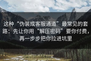 这种“伪装成客服通道”最常见的套路：先让你用“解压密码”要你付费，再一步步把你拉进坑里