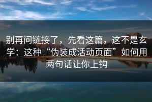 别再问链接了，先看这篇，这不是玄学：这种“伪装成活动页面”如何用两句话让你上钩