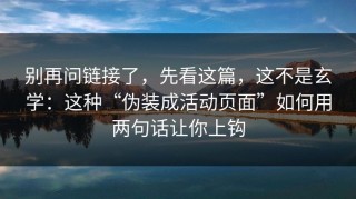 别再问链接了，先看这篇，这不是玄学：这种“伪装成活动页面”如何用两句话让你上钩