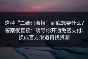这种“二维码海报”到底想要什么？答案很直接：诱导你开通免密支付；换成官方渠道再找资源