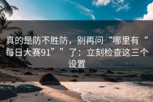 真的是防不胜防，别再问“哪里有“每日大赛91””了：立刻检查这三个设置