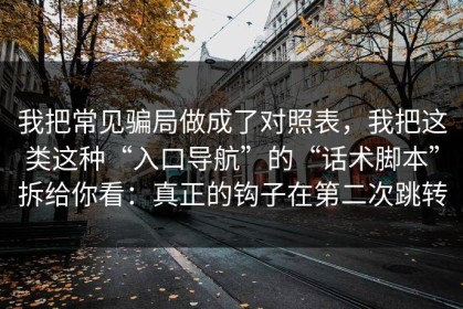 我把常见骗局做成了对照表，我把这类这种“入口导航”的“话术脚本”拆给你看：真正的钩子在第二次跳转