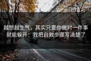 越想越生气，其实只要你做对一件事就能躲开：我把自救步骤写清楚了