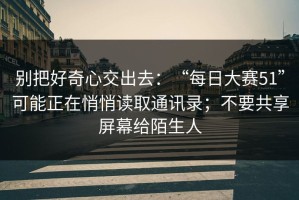 别把好奇心交出去：“每日大赛51”可能正在悄悄读取通讯录；不要共享屏幕给陌生人