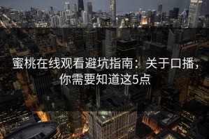 蜜桃在线观看避坑指南：关于口播，你需要知道这5点