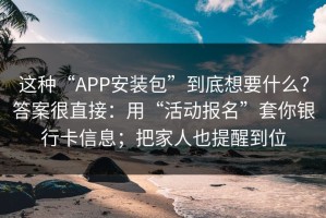 这种“APP安装包”到底想要什么？答案很直接：用“活动报名”套你银行卡信息；把家人也提醒到位