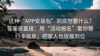 这种“APP安装包”到底想要什么？答案很直接：用“活动报名”套你银行卡信息；把家人也提醒到位