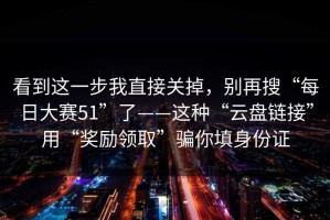 看到这一步我直接关掉，别再搜“每日大赛51”了——这种“云盘链接”用“奖励领取”骗你填身份证
