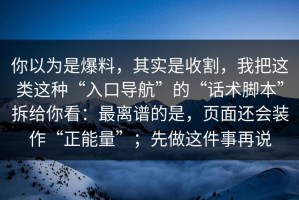 你以为是爆料，其实是收割，我把这类这种“入口导航”的“话术脚本”拆给你看：最离谱的是，页面还会装作“正能量”；先做这件事再说
