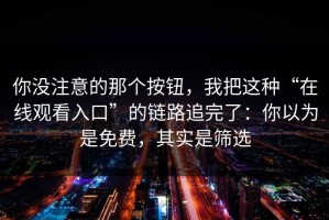 你没注意的那个按钮，我把这种“在线观看入口”的链路追完了：你以为是免费，其实是筛选