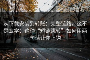 从下载安装到转账：完整链路，这不是玄学：这种“短链跳转”如何用两句话让你上钩