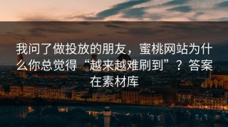我问了做投放的朋友，蜜桃网站为什么你总觉得“越来越难刷到”？答案在素材库