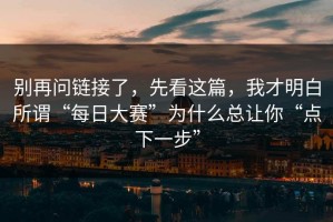 别再问链接了，先看这篇，我才明白所谓“每日大赛”为什么总让你“点下一步”