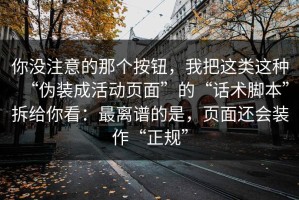 你没注意的那个按钮，我把这类这种“伪装成活动页面”的“话术脚本”拆给你看：最离谱的是，页面还会装作“正规”