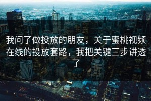 我问了做投放的朋友，关于蜜桃视频在线的投放套路，我把关键三步讲透了