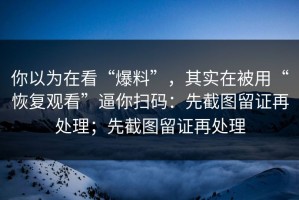 你以为在看“爆料”，其实在被用“恢复观看”逼你扫码：先截图留证再处理；先截图留证再处理