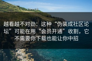 越看越不对劲：这种“伪装成社区论坛”可能在用“会员开通”收割，它不需要你下载也能让你中招