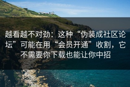越看越不对劲：这种“伪装成社区论坛”可能在用“会员开通”收割，它不需要你下载也能让你中招