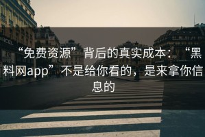 “免费资源”背后的真实成本：“黑料网app”不是给你看的，是来拿你信息的