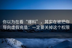 你以为在看“爆料”，其实在被把你导向虚假充值：一定要关掉这个权限
