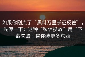 如果你刚点了“黑料万里长征反差”，先停一下：这种“私信投放”用“下载失败”逼你装更多东西