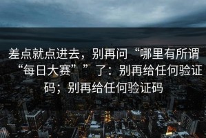 差点就点进去，别再问“哪里有所谓“每日大赛””了：别再给任何验证码；别再给任何验证码