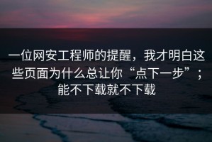 一位网安工程师的提醒，我才明白这些页面为什么总让你“点下一步”；能不下载就不下载