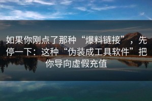 如果你刚点了那种“爆料链接”，先停一下：这种“伪装成工具软件”把你导向虚假充值