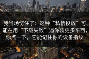 我当场愣住了：这种“私信投放”可能在用“下载失败”逼你装更多东西，你点一下，它能记住你的设备指纹
