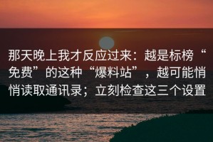 那天晚上我才反应过来：越是标榜“免费”的这种“爆料站”，越可能悄悄读取通讯录；立刻检查这三个设置