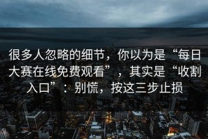 很多人忽略的细节，你以为是“每日大赛在线免费观看”，其实是“收割入口”：别慌，按这三步止损