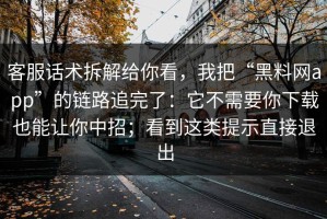 客服话术拆解给你看，我把“黑料网app”的链路追完了：它不需要你下载也能让你中招；看到这类提示直接退出