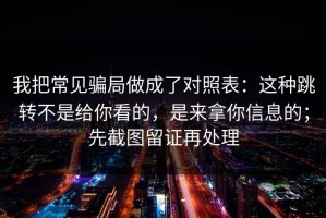 我把常见骗局做成了对照表：这种跳转不是给你看的，是来拿你信息的；先截图留证再处理