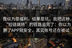 我以为是福利，结果是坑，我把这种“短链跳转”的链路追完了：你以为删了APP就安全，其实账号还在被试