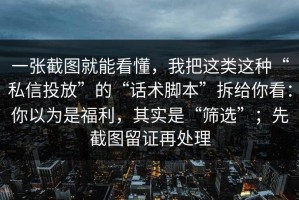 一张截图就能看懂，我把这类这种“私信投放”的“话术脚本”拆给你看：你以为是福利，其实是“筛选”；先截图留证再处理