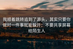 我顺着跳转追到了源头，其实只要你做对一件事就能躲开：不要共享屏幕给陌生人