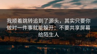 我顺着跳转追到了源头，其实只要你做对一件事就能躲开：不要共享屏幕给陌生人
