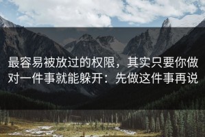 最容易被放过的权限，其实只要你做对一件事就能躲开：先做这件事再说