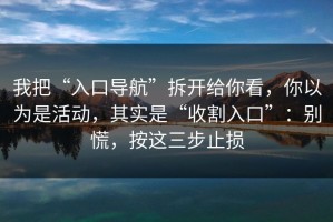 我把“入口导航”拆开给你看，你以为是活动，其实是“收割入口”：别慌，按这三步止损