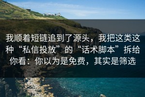 我顺着短链追到了源头，我把这类这种“私信投放”的“话术脚本”拆给你看：你以为是免费，其实是筛选