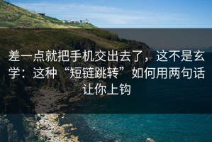 差一点就把手机交出去了，这不是玄学：这种“短链跳转”如何用两句话让你上钩