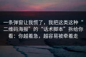 一条弹窗让我慌了，我把这类这种“二维码海报”的“话术脚本”拆给你看：你越着急，越容易被牵着走