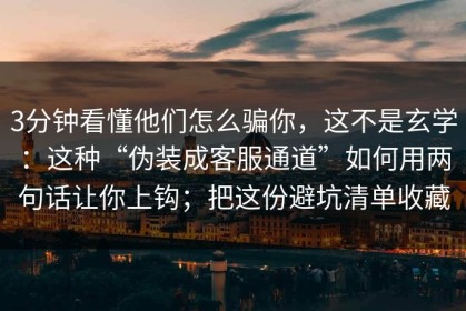 3分钟看懂他们怎么骗你，这不是玄学：这种“伪装成客服通道”如何用两句话让你上钩；把这份避坑清单收藏
