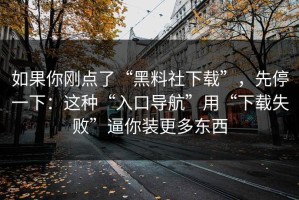 如果你刚点了“黑料社下载”，先停一下：这种“入口导航”用“下载失败”逼你装更多东西
