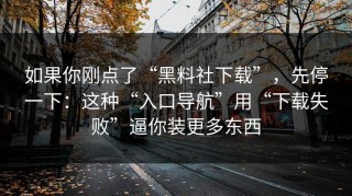如果你刚点了“黑料社下载”，先停一下：这种“入口导航”用“下载失败”逼你装更多东西