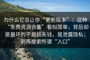 为什么它总让你“更新版本”：这种“免费资源合集”看似简单，背后却是最坏的不是损失钱，是泄露隐私；别再搜索所谓“入口”