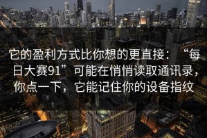 它的盈利方式比你想的更直接：“每日大赛91”可能在悄悄读取通讯录，你点一下，它能记住你的设备指纹