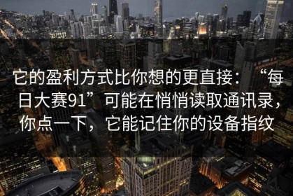 它的盈利方式比你想的更直接：“每日大赛91”可能在悄悄读取通讯录，你点一下，它能记住你的设备指纹
